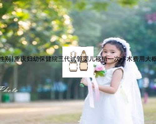 桂林专业代孕包性别|重庆妇幼保健院三代试管婴儿移植一次手术费用大概多少