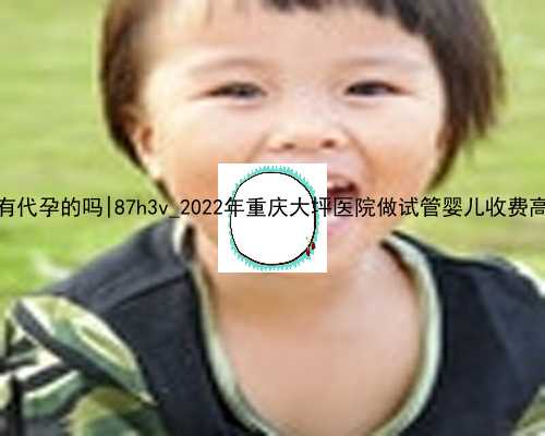 桂林有代孕的吗|87h3v_2022年重庆大坪医院做试管婴儿收费高吗？
