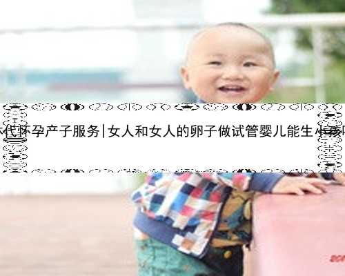 桂林代怀孕产子服务|女人和女人的卵子做试管婴儿能生小孩吗？