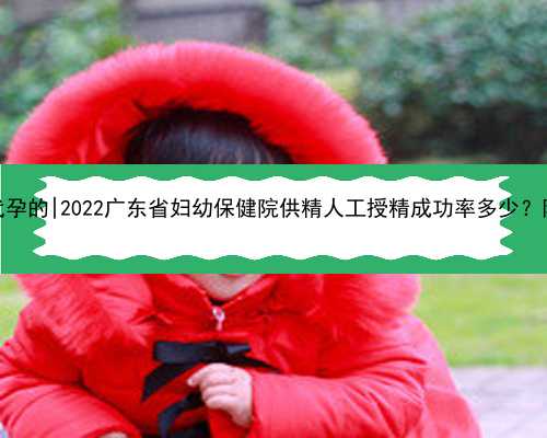 桂林那里有女性找男士代孕的|2022广东省妇幼保健院供精人工授精成功率多少？