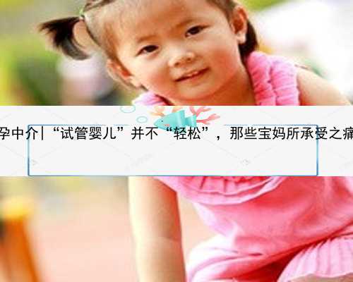 桂林正规代孕中介|“试管婴儿”并不“轻松”，那些宝妈所承受之痛，令人心